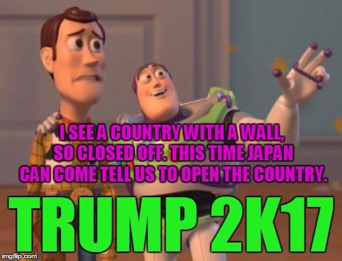 Trump 2k17 |  I SEE A COUNTRY WITH A WALL, SO CLOSED OFF. THIS TIME JAPAN CAN COME TELL US TO OPEN THE COUNTRY. TRUMP 2K17 | image tagged in memes,x x everywhere,trump,great wall of trump | made w/ Imgflip meme maker