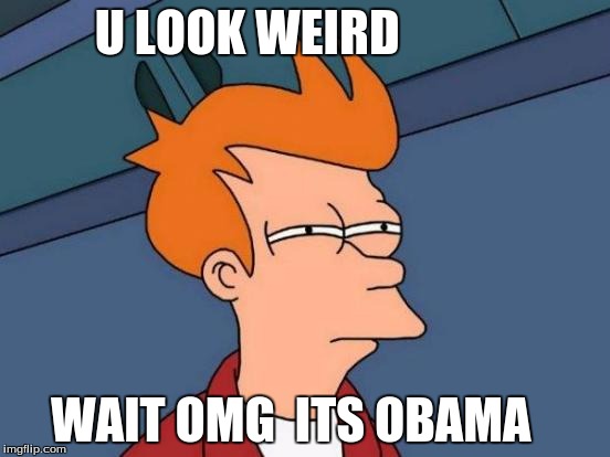 Futurama Fry Meme | U LOOK WEIRD; WAIT OMG  ITS OBAMA | image tagged in memes,futurama fry | made w/ Imgflip meme maker