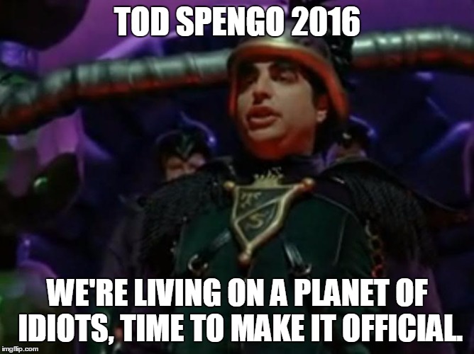 TOD SPENGO 2016; WE'RE LIVING ON A PLANET OF IDIOTS, TIME TO MAKE IT OFFICIAL. | image tagged in tod spengo | made w/ Imgflip meme maker