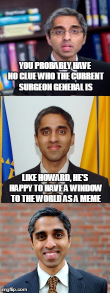 YOU PROBABLY HAVE NO CLUE WHO THE CURRENT SURGEON GENERAL IS LIKE HOWARD, HE'S HAPPY TO HAVE A WINDOW TO THE WORLD AS A MEME | made w/ Imgflip meme maker