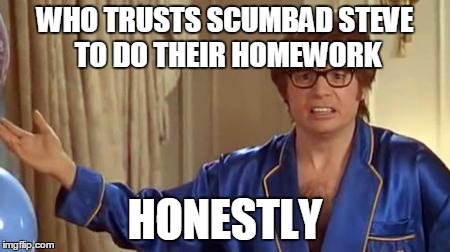 WHO TRUSTS SCUMBAD STEVE TO DO THEIR HOMEWORK HONESTLY | made w/ Imgflip meme maker