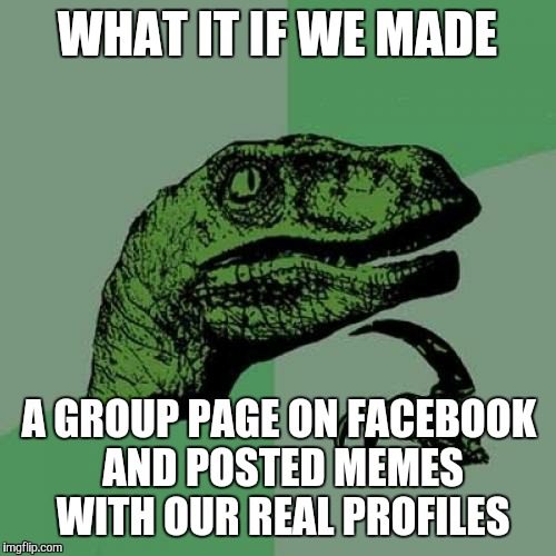 Philosoraptor Meme | WHAT IT IF WE MADE; A GROUP PAGE ON FACEBOOK AND POSTED MEMES WITH OUR REAL PROFILES | image tagged in memes,philosoraptor | made w/ Imgflip meme maker