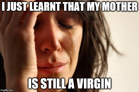 First World Problems | I JUST LEARNT THAT MY MOTHER; IS STILL A VIRGIN | image tagged in memes,first world problems | made w/ Imgflip meme maker