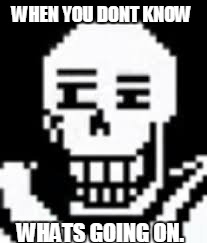 papyrus | WHEN YOU DONT KNOW; WHATS GOING ON. | image tagged in papyrus | made w/ Imgflip meme maker