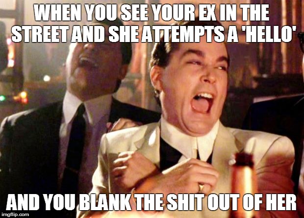 Goodfellas Laugh | WHEN YOU SEE YOUR EX IN THE STREET AND SHE ATTEMPTS A 'HELLO'; AND YOU BLANK THE SHIT OUT OF HER | image tagged in goodfellas laugh | made w/ Imgflip meme maker