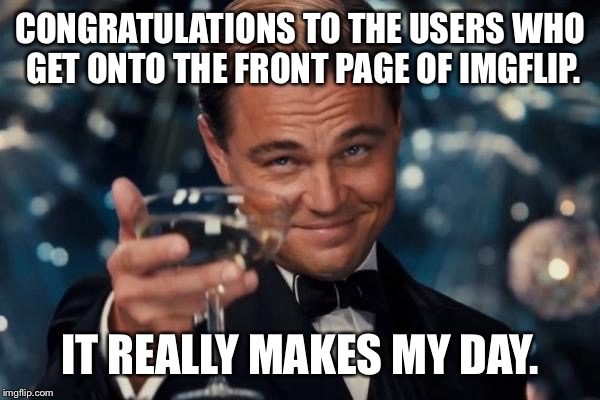 Damn still can't get my memes onto the front page. | CONGRATULATIONS TO THE USERS WHO GET ONTO THE FRONT PAGE OF IMGFLIP. IT REALLY MAKES MY DAY. | image tagged in memes,leonardo dicaprio cheers | made w/ Imgflip meme maker