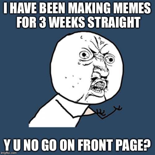 I have had luck on some other meme's but lately I realized how much most of my meme's SUCK! | I HAVE BEEN MAKING MEMES FOR 3 WEEKS STRAIGHT; Y U NO GO ON FRONT PAGE? | image tagged in memes,y u no | made w/ Imgflip meme maker