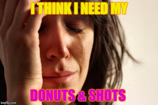 First World Problems | I THINK I NEED MY; DONUTS & SHOTS | image tagged in memes,first world problems | made w/ Imgflip meme maker