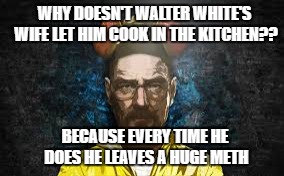 WHY DOESN'T WALTER WHITE'S WIFE LET HIM COOK IN THE KITCHEN?? BECAUSE EVERY TIME HE DOES HE LEAVES A HUGE METH | image tagged in whitey | made w/ Imgflip meme maker