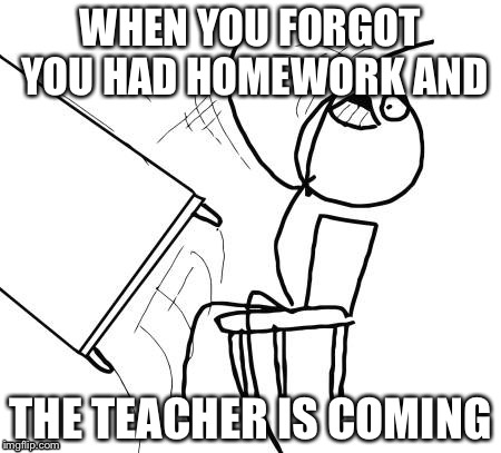Table Flip Guy | WHEN YOU FORGOT YOU HAD HOMEWORK AND; THE TEACHER IS COMING | image tagged in memes,table flip guy | made w/ Imgflip meme maker