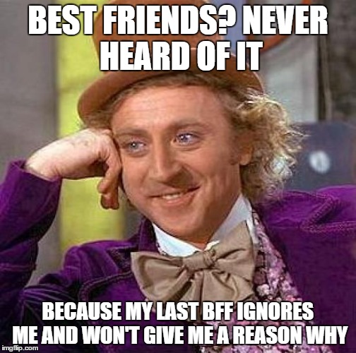 Creepy Condescending Wonka | BEST FRIENDS?
NEVER HEARD OF IT; BECAUSE MY LAST BFF IGNORES ME AND WON'T GIVE ME A REASON WHY | image tagged in memes,creepy condescending wonka | made w/ Imgflip meme maker