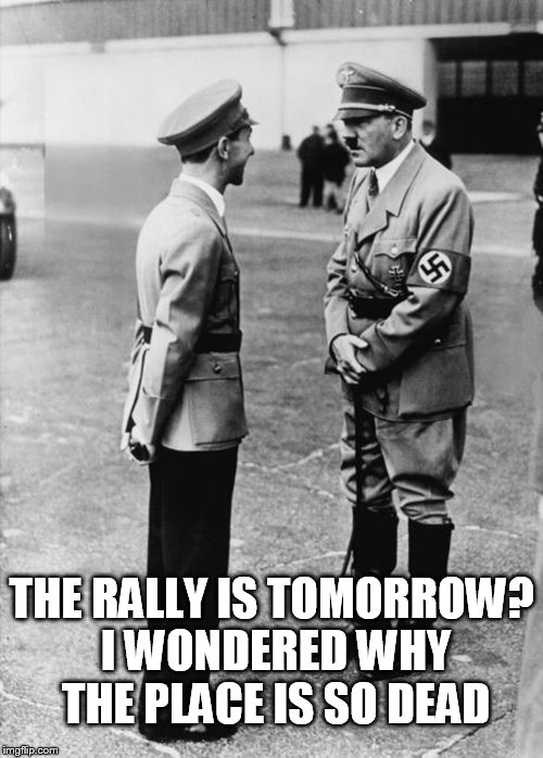 Hitler rally | THE RALLY IS TOMORROW? I WONDERED WHY THE PLACE IS SO DEAD | image tagged in hitler | made w/ Imgflip meme maker