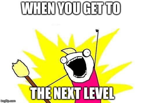 X All The Y | WHEN YOU GET TO; THE NEXT LEVEL | image tagged in memes,x all the y | made w/ Imgflip meme maker