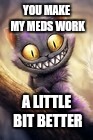 YOU MAKE MY MEDS WORK; A LITTLE BIT BETTER | image tagged in youmake | made w/ Imgflip meme maker