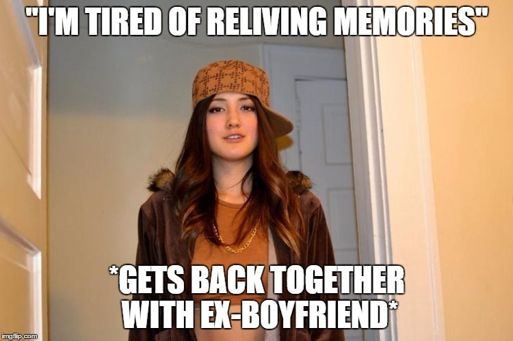 Scumbag Stephanie  | "I'M TIRED OF RELIVING MEMORIES"; *GETS BACK TOGETHER WITH EX-BOYFRIEND* | image tagged in scumbag stephanie | made w/ Imgflip meme maker