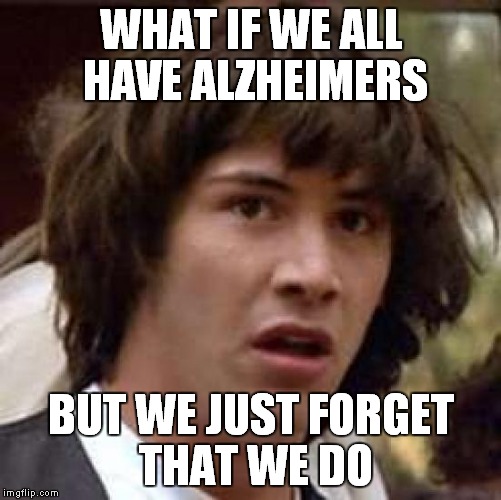 Conspiracy Keanu Meme | WHAT IF WE ALL HAVE ALZHEIMERS; BUT WE JUST FORGET THAT WE DO | image tagged in memes,conspiracy keanu | made w/ Imgflip meme maker