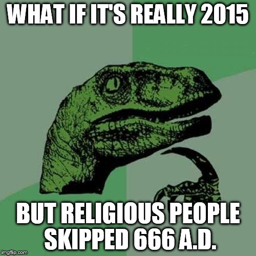 Seriously, religious people are THAT paranoid | WHAT IF IT'S REALLY 2015; BUT RELIGIOUS PEOPLE SKIPPED 666 A.D. | image tagged in memes,philosoraptor,funny,conspiracy | made w/ Imgflip meme maker