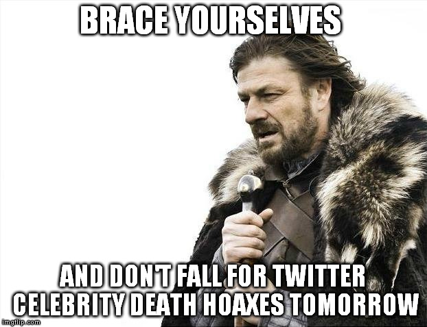 Brace Yourselves X is Coming | BRACE YOURSELVES; AND DON'T FALL FOR TWITTER CELEBRITY DEATH HOAXES TOMORROW | image tagged in memes,brace yourselves x is coming | made w/ Imgflip meme maker