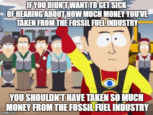 Captain Hindsight Meme | IF YOU DIDN'T WANT TO GET SICK OF HEARING ABOUT HOW MUCH MONEY YOU'VE TAKEN FROM THE FOSSIL FUEL INDUSTRY; YOU SHOULDN'T HAVE TAKEN SO MUCH MONEY FROM THE FOSSIL FUEL INDUSTRY | image tagged in memes,captain hindsight,AdviceAnimals | made w/ Imgflip meme maker