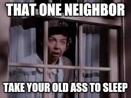 nosy neighbor |  THAT ONE NEIGHBOR; TAKE YOUR OLD ASS TO SLEEP | image tagged in nosy neighbor | made w/ Imgflip meme maker
