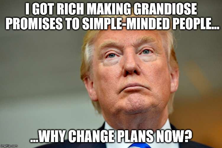 I GOT RICH MAKING GRANDIOSE PROMISES TO SIMPLE-MINDED PEOPLE... ...WHY CHANGE PLANS NOW? | made w/ Imgflip meme maker