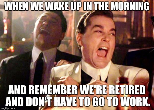 Goodfellas Laugh | WHEN WE WAKE UP IN THE MORNING; AND REMEMBER WE'RE RETIRED AND DON'T HAVE TO GO TO WORK. | image tagged in goodfellas laugh | made w/ Imgflip meme maker
