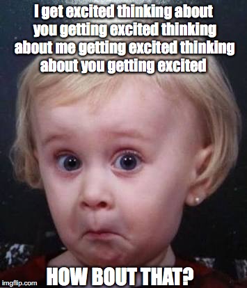 I get excited thinking about you getting excited thinking about me getting excited thinking about you getting excited; HOW BOUT THAT? | image tagged in excited baby | made w/ Imgflip meme maker