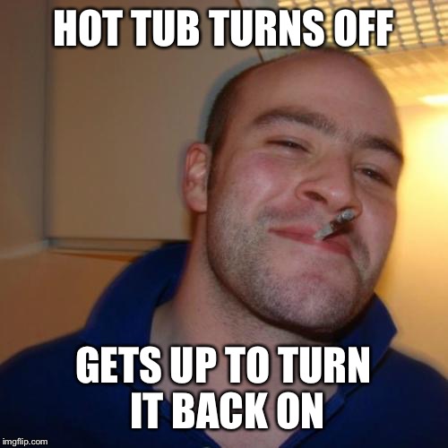 Good Guy Greg | HOT TUB TURNS OFF; GETS UP TO TURN IT BACK ON | image tagged in memes,good guy greg | made w/ Imgflip meme maker