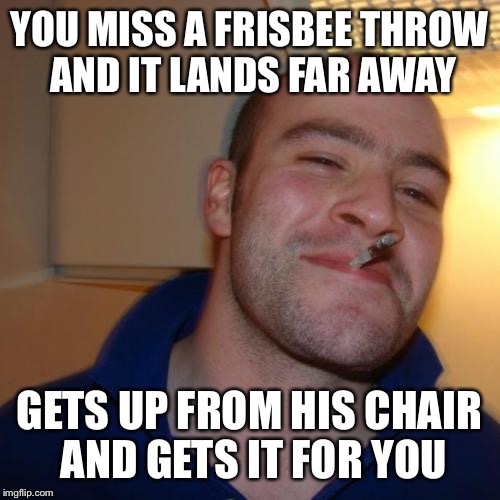 Good Guy Greg Meme | YOU MISS A FRISBEE THROW AND IT LANDS FAR AWAY; GETS UP FROM HIS CHAIR AND GETS IT FOR YOU | image tagged in memes,good guy greg | made w/ Imgflip meme maker