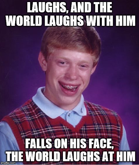 Bad Luck Brian | LAUGHS, AND THE WORLD LAUGHS WITH HIM; FALLS ON HIS FACE, THE WORLD LAUGHS AT HIM | image tagged in memes,bad luck brian | made w/ Imgflip meme maker