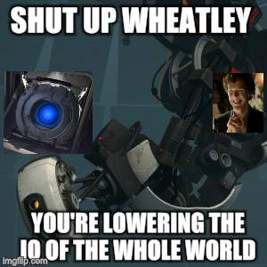 GLaDOS | SHUT UP WHEATLEY; YOU'RE LOWERING THE IQ OF THE WHOLE WORLD | image tagged in glados | made w/ Imgflip meme maker
