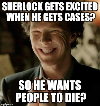 Sherlock | SHERLOCK GETS EXCITED WHEN HE GETS CASES? SO HE WANTS PEOPLE TO DIE? | image tagged in sherlock | made w/ Imgflip meme maker