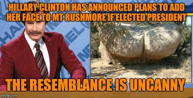 Breaking news from the Hillary Clinton campaign. | HILLARY CLINTON HAS ANNOUNCED PLANS TO ADD HER FACE TO MT RUSHMORE IF ELECTED PRESIDENT; THE RESEMBLANCE IS UNCANNY | image tagged in funny memes,breaking news,ron burgandy,hillary clinton | made w/ Imgflip meme maker