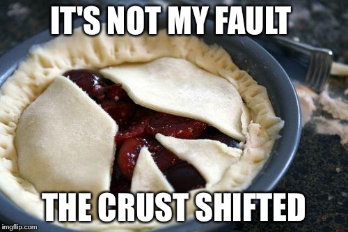 deescalationpie | IT'S NOT MY FAULT; THE CRUST SHIFTED | image tagged in deescalationpie | made w/ Imgflip meme maker