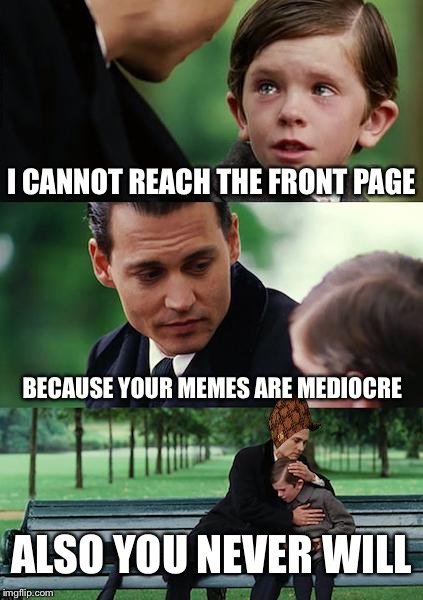 I've only been here 4 days and people always complaining about it | I CANNOT REACH THE FRONT PAGE; BECAUSE YOUR MEMES ARE MEDIOCRE; ALSO YOU NEVER WILL | image tagged in memes,finding neverland,scumbag,front page | made w/ Imgflip meme maker