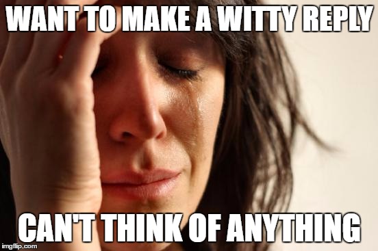 First World Problems Meme | WANT TO MAKE A WITTY REPLY; CAN'T THINK OF ANYTHING | image tagged in memes,first world problems | made w/ Imgflip meme maker