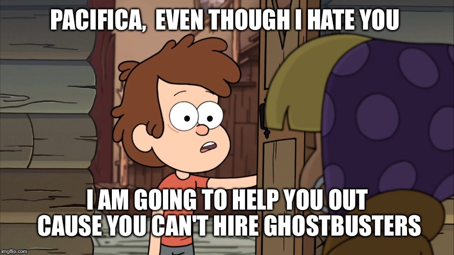 What dipper should have said  | PACIFICA,  EVEN THOUGH I HATE YOU; I AM GOING TO HELP YOU OUT CAUSE YOU CAN'T HIRE GHOSTBUSTERS | image tagged in gravity falls,dipper pines,ghostbusters | made w/ Imgflip meme maker