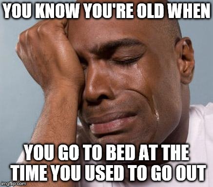 You know you're old when | YOU KNOW YOU'RE OLD WHEN; YOU GO TO BED AT THE TIME YOU USED TO GO OUT | image tagged in black man crying | made w/ Imgflip meme maker