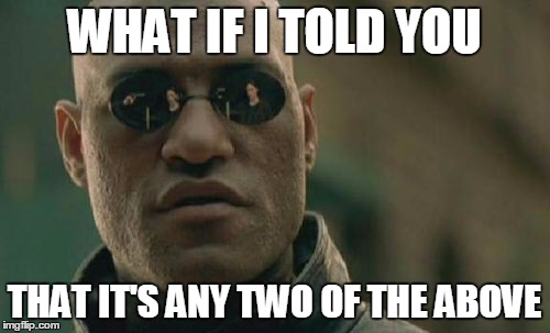 Matrix Morpheus Meme | WHAT IF I TOLD YOU THAT IT'S ANY TWO OF THE ABOVE | image tagged in memes,matrix morpheus | made w/ Imgflip meme maker