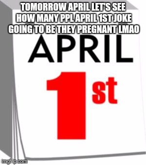 April 1st | TOMORROW APRIL LET'S SEE HOW MANY PPL APRIL 1ST JOKE GOING TO BE THEY PREGNANT LMAO | image tagged in april 1st | made w/ Imgflip meme maker