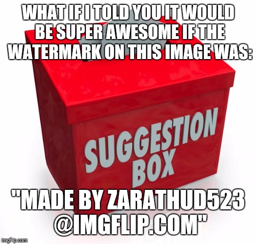 Could it be done? | WHAT IF I TOLD YOU IT WOULD BE SUPER AWESOME IF THE WATERMARK ON THIS IMAGE WAS:; "MADE BY ZARATHUD523 @IMGFLIP.COM" | image tagged in suggestion box | made w/ Imgflip meme maker