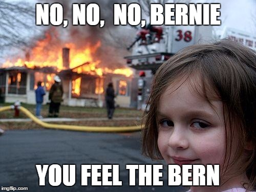 Get Berned | NO, NO,  NO, BERNIE; YOU FEEL THE BERN | image tagged in memes,disaster girl | made w/ Imgflip meme maker