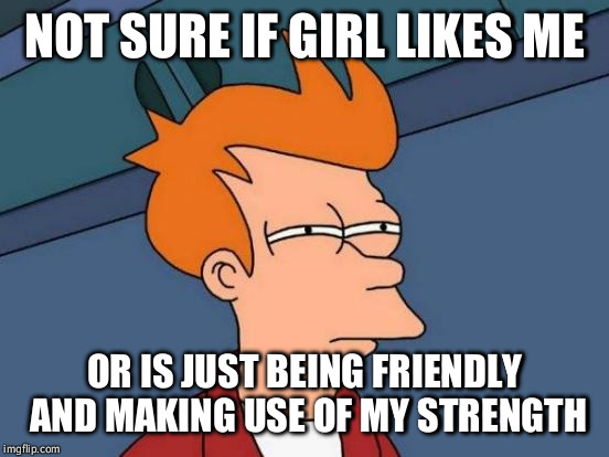 Futurama Fry Meme | NOT SURE IF GIRL LIKES ME; OR IS JUST BEING FRIENDLY AND MAKING USE OF MY STRENGTH | image tagged in memes,futurama fry,AdviceAnimals | made w/ Imgflip meme maker
