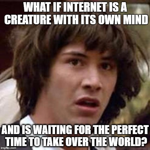 Conspiracy Keanu | WHAT IF INTERNET IS A CREATURE WITH ITS OWN MIND; AND IS WAITING FOR THE PERFECT TIME TO TAKE OVER THE WORLD? | image tagged in memes,conspiracy keanu | made w/ Imgflip meme maker