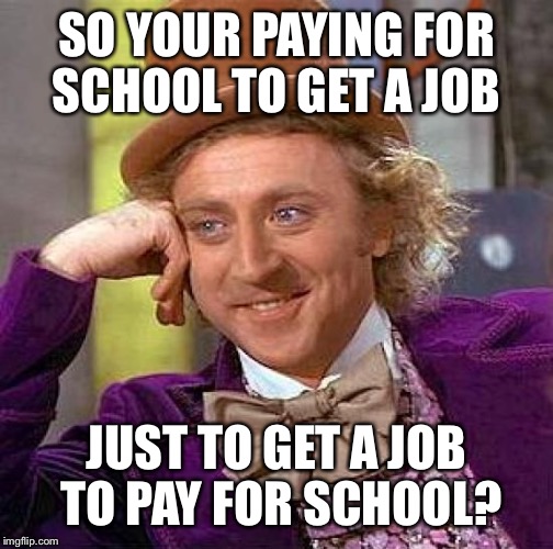 I confused myself with this meme |  SO YOUR PAYING FOR SCHOOL TO GET A JOB; JUST TO GET A JOB TO PAY FOR SCHOOL? | image tagged in memes,creepy condescending wonka,trump gona hate,school,university | made w/ Imgflip meme maker