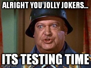 SGT Schultz says its testing time. 