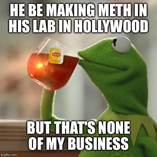 But That's None Of My Business Meme | HE BE MAKING METH IN HIS LAB IN HOLLYWOOD BUT THAT'S NONE OF MY BUSINESS | image tagged in memes,but thats none of my business,kermit the frog | made w/ Imgflip meme maker