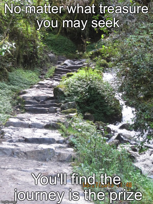 Trail | No matter what treasure you may seek; You'll find the journey is the prize | image tagged in trail | made w/ Imgflip meme maker