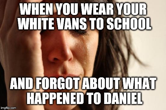 First World Problems Meme | WHEN YOU WEAR YOUR WHITE VANS TO SCHOOL; AND FORGOT ABOUT WHAT HAPPENED TO DANIEL | image tagged in memes,first world problems | made w/ Imgflip meme maker