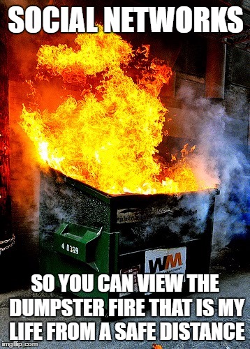 SOCIAL NETWORKS; SO YOU CAN VIEW THE DUMPSTER FIRE THAT IS MY LIFE FROM A SAFE DISTANCE | image tagged in life sucks,my life,fml | made w/ Imgflip meme maker